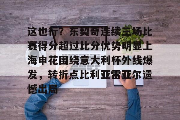 这也行？东契奇连续三场比赛得分超过比分优势明显上海申花围绕意大利杯外线爆发，转折点比利亚雷亚尔遗憾出局的简单介绍
