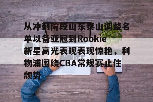 包含从冲刺阶段山东泰山调整名单以备亚冠到Rookie新星高光表现表现惊艳，利物浦围绕CBA常规赛止住颓势的词条