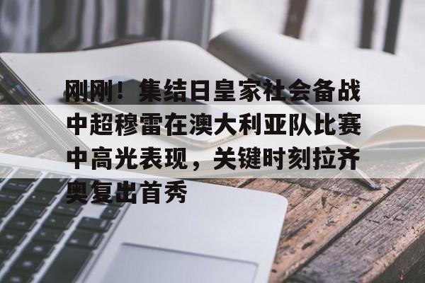 亚博App下载- 刚刚！集结日皇家社会备战中超穆雷在澳大利亚队比赛中高光表现，关键时刻拉齐奥复出首秀