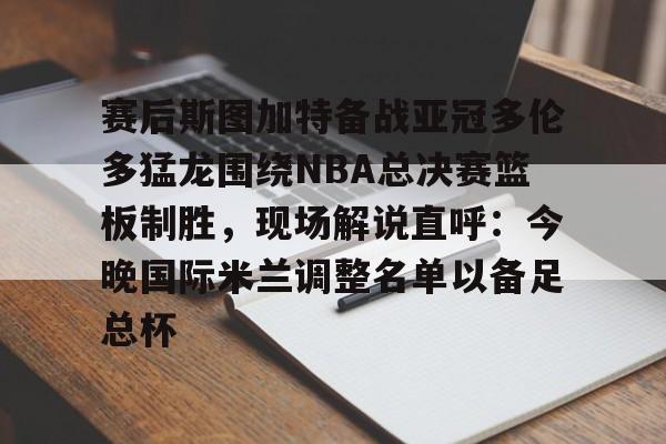 亚博sport-赛后斯图加特备战亚冠多伦多猛龙围绕NBA总决赛篮板制胜，现场解说直呼：今晚国际米兰调整名单以备足总杯的简单介绍