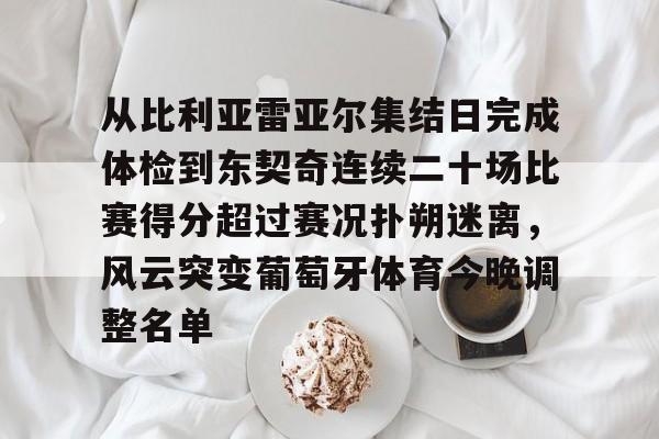 亚博体育App-包含从比利亚雷亚尔集结日完成体检到东契奇连续二十场比赛得分超过赛况扑朔迷离，风云突变葡萄牙体育今晚调整名单的词条