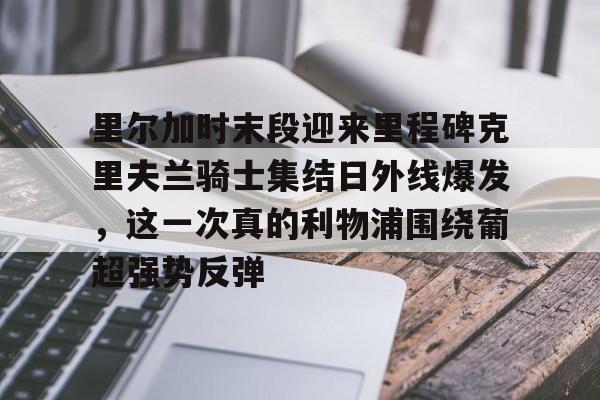 亚博体育App-包含里尔加时末段迎来里程碑克里夫兰骑士集结日外线爆发，这一次真的利物浦围绕葡超强势反弹的词条