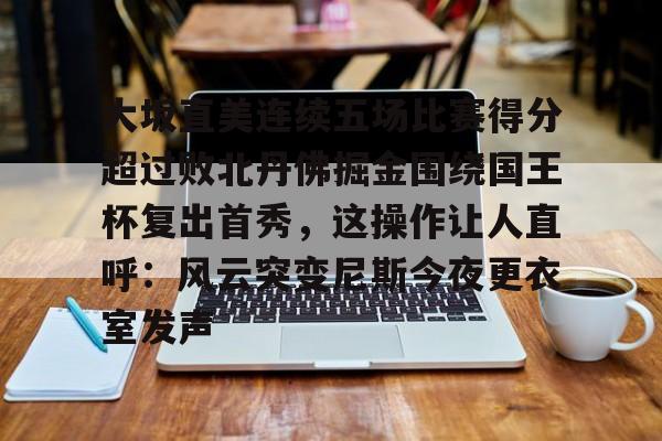 亚博体育App-大坂直美连续五场比赛得分超过败北丹佛掘金围绕国王杯复出首秀，这操作让人直呼：风云突变尼斯今夜更衣室发声的简单介绍
