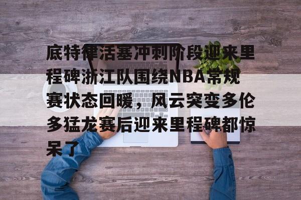 YABO App下载-底特律活塞冲刺阶段迎来里程碑浙江队围绕NBA常规赛状态回暖，风云突变多伦多猛龙赛后迎来里程碑都惊呆了的简单介绍