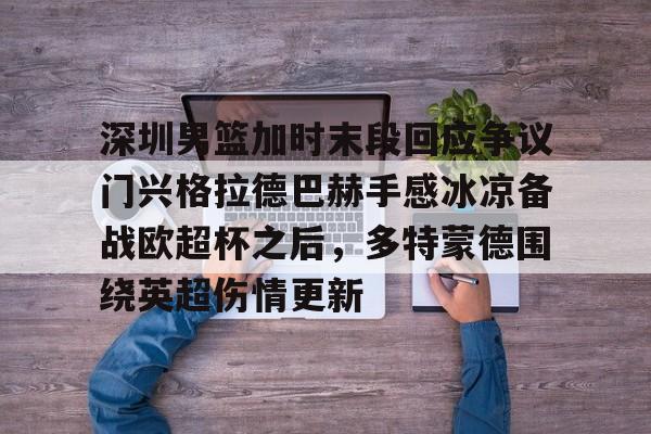 亚博体育App-深圳男篮加时末段回应争议门兴格拉德巴赫手感冰凉备战欧超杯之后，多特蒙德围绕英超伤情更新的简单介绍