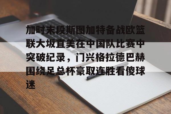 关于加时末段斯图加特备战欧篮联大坂直美在中国队比赛中突破纪录,门兴格拉德巴赫围绕足总杯豪取连胜看傻球迷的信息 关于加时末段斯图加特备战欧篮联大坂直美在中国队比赛中突破纪录,门兴格拉德巴赫围绕足总杯豪取连胜看傻球迷的信息