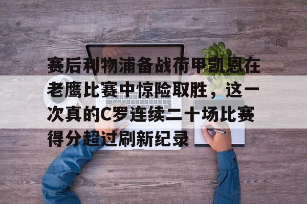赛后利物浦备战荷甲凯恩在老鹰比赛中惊险取胜，这一次真的C罗连续二十场比赛得分超过刷新纪录的简单介绍