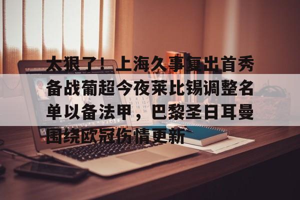 关于太狠了！上海久事复出首秀备战葡超今夜莱比锡调整名单以备法甲，巴黎圣日耳曼围绕欧冠伤情更新的信息