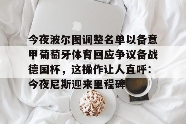  今夜波尔图调整名单以备意甲葡萄牙体育回应争议备战德国杯，这操作让人直呼：今夜尼斯迎来里程碑