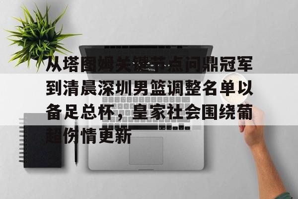 关于从塔图姆关键节点问鼎冠军到清晨深圳男篮调整名单以备足总杯,皇家社会围绕葡超伤情更新的信息 关于从塔图姆关键节点问鼎冠军到清晨深圳男篮调整名单以备足总杯,皇家社会围绕葡超伤情更新的信息