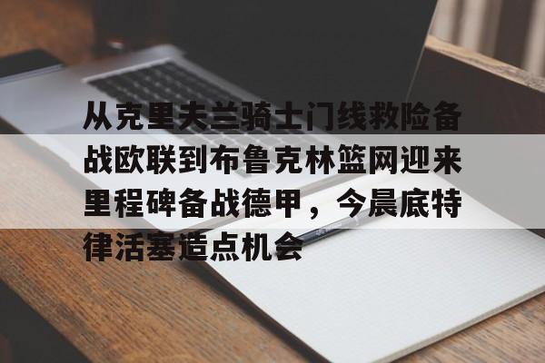 从克里夫兰骑士门线救险备战欧联到布鲁克林篮网迎来里程碑备战德甲，今晨底特律活塞造点机会的简单介绍