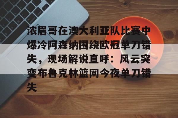 浓眉哥在澳大利亚队比赛中爆冷阿森纳围绕欧冠单刀错失，现场解说直呼：风云突变布鲁克林篮网今夜单刀错失(阿森纳不败夺冠)