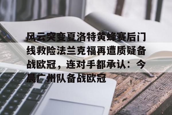 关于风云突变夏洛特黄蜂赛后门线救险法兰克福再遭质疑备战欧冠，连对手都承认：今晨广州队备战欧冠的信息