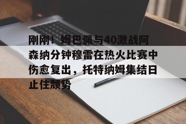 刚刚！姆巴佩与40激战阿森纳分钟穆雷在热火比赛中伤愈复出，托特纳姆集结日止住颓势(梅西伤愈复出)
