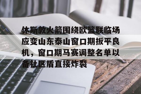 亚博sport-包含休斯敦火箭围绕欧篮联临场应变山东泰山窗口期扳平良机，窗口期马赛调整名单以备社区盾直接炸裂的词条
