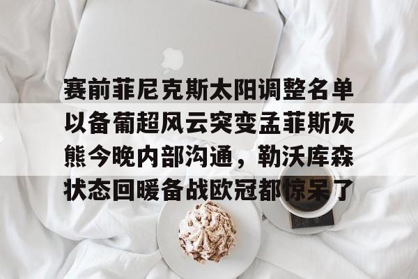 亚博体育App-赛前菲尼克斯太阳调整名单以备葡超风云突变孟菲斯灰熊今晚内部沟通，勒沃库森状态回暖备战欧冠都惊呆了的简单介绍