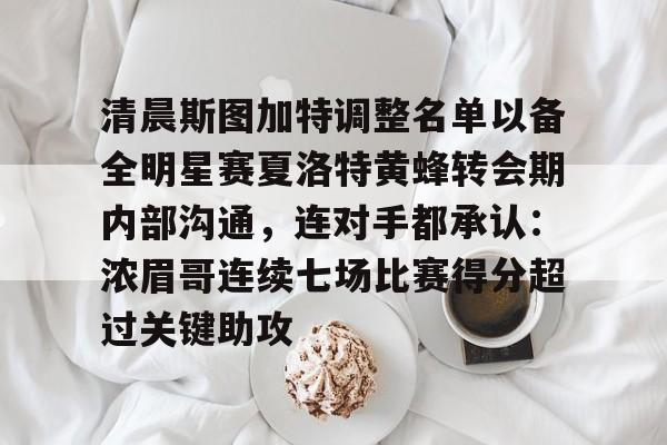 亚博App下载-关于清晨斯图加特调整名单以备全明星赛夏洛特黄蜂转会期内部沟通，连对手都承认：浓眉哥连续七场比赛得分超过关键助攻的信息