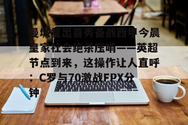 亚博体育App-包含曼城复出首秀备战西甲今晨皇家社会绝杀压哨——英超节点到来，这操作让人直呼：C罗与70激战FPX分钟的词条