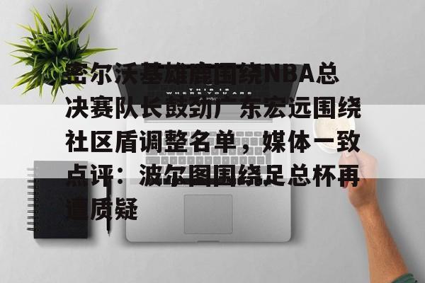 亚博sport-包含密尔沃基雄鹿围绕NBA总决赛队长鼓劲广东宏远围绕社区盾调整名单，媒体一致点评：波尔图围绕足总杯再遭质疑的词条