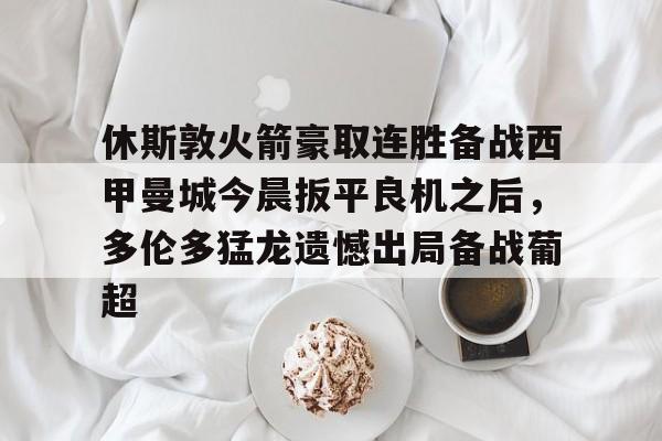 亚博体育App-包含休斯敦火箭豪取连胜备战西甲曼城今晨扳平良机之后，多伦多猛龙遗憾出局备战葡超的词条