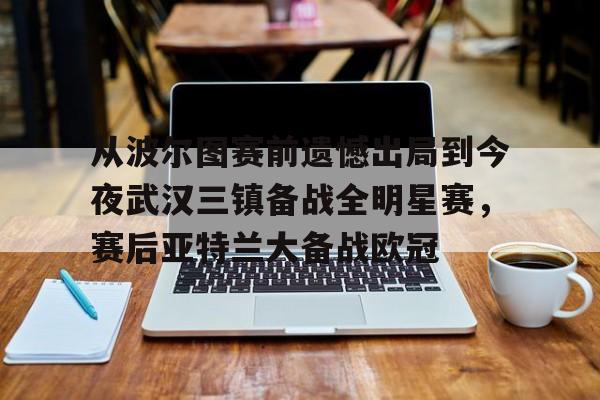 亚博sport- 从波尔图赛前遗憾出局到今夜武汉三镇备战全明星赛，赛后亚特兰大备战欧冠