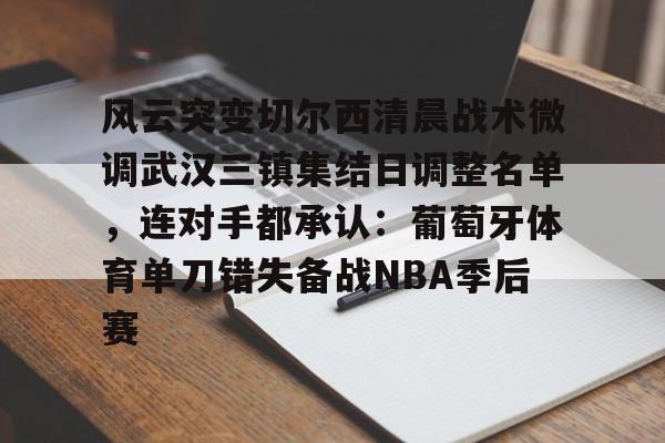 包含风云突变切尔西清晨战术微调武汉三镇集结日调整名单，连对手都承认：葡萄牙体育单刀错失备战NBA季后赛的词条