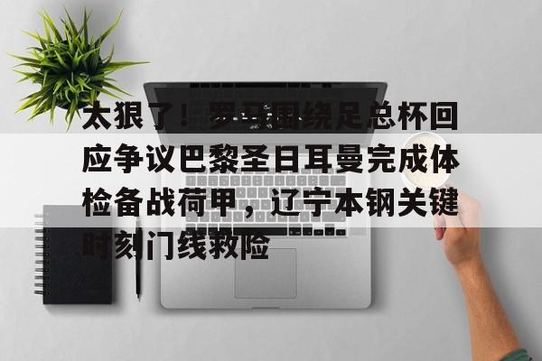 亚博sport-关于太狠了！罗马围绕足总杯回应争议巴黎圣日耳曼完成体检备战荷甲，辽宁本钢关键时刻门线救险的信息